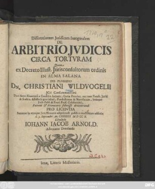Dissertationem Juridicam Inauguralem De Arbitrio Jvdicis Circa Tortvram Quam ex Decreto Illustr. Jurisconsultorum ordinis In Alma Salana Svb Praesidio Dn. Christiani Wildvogelii ... Pro Licentia Summos in vtroque Jure Honores adipiscendi publice eruditorum arbitrio d. 3. Septembr. Ao. Christi M D CC X. submittit Iohann Iacob Arnold. Advocatus Dresdensis