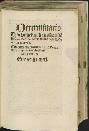 Determinatio || Theologice facultatis Parisie[n]||sis, super Doctrina LVTHERIANA Hacte||nus per eam visa. || : Adijcitur determinationi huic, [per] Reueren||du[m] heretic[a]e prauitatis In[qui]sitore[s] || APPENDIX || Errores Lutheri. ||