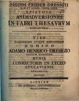 Sigism. Frider. Dresigii A. M. Et Schol. Thom. Conr. Epistola Animadversiones In Fabri Thesavrvm Complectens : Qva Viro Clarissimo Atqve Amplissimo Domino Adamo Henrico Dresigio Artivm Magistro Mvnia Conrectoris In Lyceo Lvccaviensi Demandata Gratvlatvr