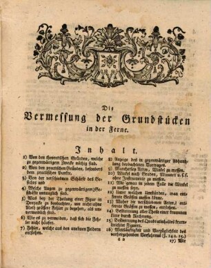 Die Vermessung der Grundstücken in der Ferne: oder geometrisch-practische Anweisung, wie solche Grundstücken, zu welchen man so wenig nach Gefallen kommen, als sie übersehen kann, z.E. Brüche, Moräste, undurchsichtige Wälder u.d.gl. am allergenauesten, kurzesten und leichtesten aufzunehmen, auszumessen und zu vertheilen sind : Nebst einem Kupfer