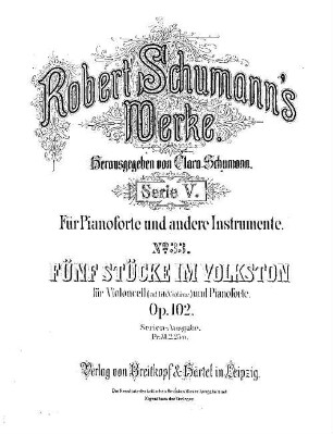 Robert Schumann's Werke. 5,33. = 5,3,14. Bd. 3, Nr. 14, Fünf Stücke im Volkston : für Violoncell (ad lib. Violine) u. Pianoforte ; op. 102. - Partitur (= Kl-St.) u. Stimmen. - 1885. - 17 S. + 2 St. - Pl.-Nr. R.S.33