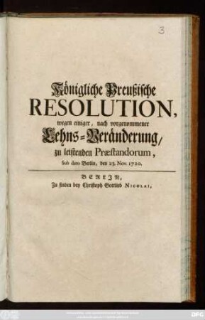 Königliche Preußische Resolution, wegen einiger, nach vorgenommener Lehns-Veränderung, zu leistenden Præstandorum : Sub dato Berlin, den 23. Nov. 1720
