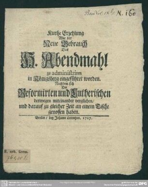 Kurtze Erzehlung Wie der Neue Gebrauch Das H. Abendmahl zu administriren in Königsberg eingeführet worden : Nachdem sich Die Reformirten und Lutherischen deswegen miteinander verglichen, und darauf zu gleicher Zeit an einem Tische genosen haben