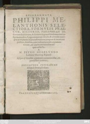 EPIGRAMMATA || PHILIPPI ME-||LANTHONIS SELE=||CTIORA, FORMVLIS PRAE=||CVM, HISTORIIS, PARAPHRASI DI-||ctorum diuinorum, & sententijs grauissimis maximè in-||signia ... ||collecta,|| A || M.PETRO HEGELVNDO || Lectore Theolog. Ripensi:|| ... ||