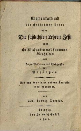 Über die beste Art die Jugend in der christlichen Religion zu unterrichten. 2. Theil, Elementarbuch der christlichen Lehre oder: Die faßlichsten Lehren Jesu zum christlichguten und frommen Verhalten mit kurzen Beispielen u. Gleichnissen für Anfänger : vor und bey einem andern Katechismus brauchbar