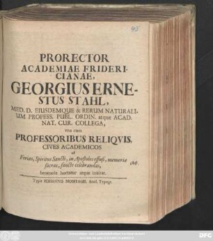 Prorector Academiae Fridericianae, Georgius Ernestus Stahl, Med. D. Eiusdemque & Rerum Naturalium Profess. Publ. Ordin. atque Acad. Nat. Cur. Collega, vna cum Professoribus Reliqvis Cives Academicos ad Ferias, Spiritus Sancti, in Apostolos effusi, memoriæ sacras, sancte celebrandas, beneuole hortatur atque inuitat