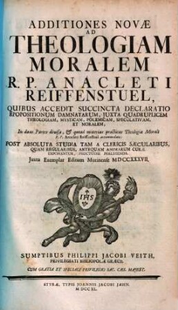 Additiones Novae Ad Theologiam Moralem R. P. Anacleti Reiffenstuel : Quibus Accedit Succincta Declaratio Propositionum Damnatarum, Juxta Quadruplicem Theologiam, Mysticam, Polemicam, Speculativam, Et Moralem ; In duas Partes divisa ... Juxta Exemplar Editum Mutinense MDCCXXXVII