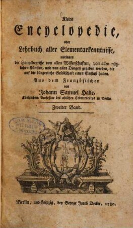 Kleine Encyclopedie, oder Lehrbuch aller Elementarkenntnisse : worinnen die Hauptbegriffe von allen Wissenschaften, von allen nützlichen Künsten, und von allen Dingen gegeben werden, die auf die bürgerliche Gesellschaft einen Einfluß haben, 2.