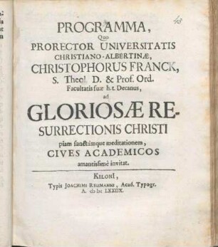 Programma, Quo Prorector Universitatis Christiano-Albertinæ, Christophorus Franck, S. Theol. D. ... ad Gloriosae Resurrectionis Christi piam sanctamque meditationem, Cives Academicos amantissime invitat : [PP. Kiloni[i] ipsis feriis Paschalibus A. M DC LXXIIX.]