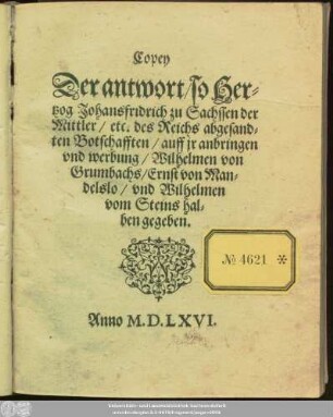 Copey || Der antwort/ so Her=||tzog Johansfridrich zu Sachssen der || Mittler/ etc. des Reichs abgesand=||ten Botschafften/ auff jr anbringen || vnd werbung/ Wilhelmen von || Grumbachs/ Ernst von Man=||delslo/ vnd Wilhelmen || vom Steins hal=||ben gegeben.||