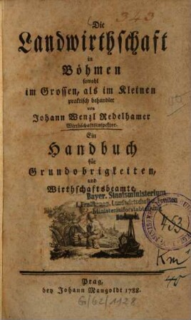 Die Landwirthschaft in Böhmen sowohl im Grossen, als im Kleinen praktischen behandlet : Ein Handbuch für Grundobrigkeiten, und Wirthschaftsbeamte