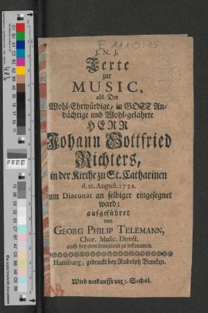 Texte zur Music, als der Wohl-Ehrwürdige, in Gott Andächtige und Wohl-gelahrte Herr Johann Gottfried Richters, in der Kirche zu St. Catharinen d. 21. August. 1732. zum Diaconat an selbiger eingesegnet ward
