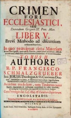 Crimen Fori Ecclesiastici, Seu Decretalium Gregorij IX. Pont. Max. Liber V. : Brevi Methodo ad discentium utilitatem Expositus, In quo praecipuae circa Materiam hujus Libri Quinti, quae tum in Theoria, tum in praxi occurunt, difficultates solvuntur ..., 2