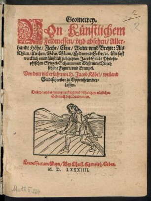 Geometrey.|| VOn Künstlichem || Feldmessen/ vnd absehen/ Aller=||handt Höhe/ Fleche/ Ebne/ Weitte vnnd Breyte: Als || Thürn/ Kirchen/ Bäw/ Bäum/ Felder vnd Ecker/ #[et]c. Mit fast || wercklich vnnd künstlich zubereytem Jacob Stab ... || Von ... Jacob Köbel/ weiland || Stadtschreiber zu Oppenheim ver=||lassen.|| Dabey/ von bereytung/ verstand vnd ... || Gebrauch deß Quadranten.|| [v. (D. Io. Dryander.||)]