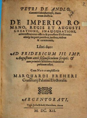 Petri De Andlo, Canonici Columbariensis, Decretorum Doctoris. De Imperio Romano, Regis Et Augusti Creatione, Inauguratione, administratione: officio & potestate Electorum ... Libri duo