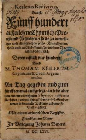 Keslerus redivivus : das ist 500 außerlesene chymische Proceß und Artzneyen, theils zu innerl. u. äußerl. Leibs-Kranckheiten ... hochnutzl.