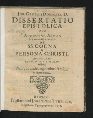 Joh. Georgii Dorschei, D. Dissertatio Epistolica Cum Augustino Arisaeo Studioso Genevense, De SS. Coena & Persona Christi : Argentorati Anno Christi MDCXLIV. instituta, Nunc aliunde rogantibus Amicis in lucem edita