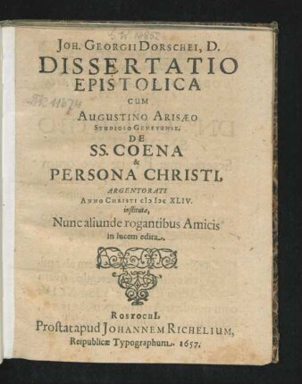 Joh. Georgii Dorschei, D. Dissertatio Epistolica Cum Augustino Arisaeo Studioso Genevense, De SS. Coena & Persona Christi : Argentorati Anno Christi MDCXLIV. instituta, Nunc aliunde rogantibus Amicis in lucem edita