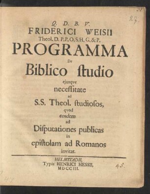 Fridericii Weisii Theol. D. ... Programma De Biblico studio eiusque necessitate ad S.S. Theol. studiosos, quod eosdem ad Disputationes publicas in epistolam ad Romanos invitat