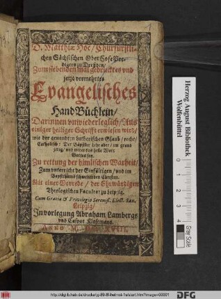 D. Matthiae Hoë/ Churfürstlichen Sächsischen OberHofePredigers zu Dreßden/ Zum siebenden mal gedrucktes und jetzo vermehrtes Evangelisches HandBüchlein : Darinnen unwiederleglich/ Aus einiger heiliger Schrifft erwiesen wird/ wie der genandten Lutherischen Glaub/ recht/ Catholisch: Der Bäpstler Lehr aber/ im grund irrig/ und wider das helle Wort Gottes sey : Zu rettung der himlischen Warheit ...