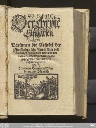 Der christẽ || Lustgarten || Darinnen die Artickel der || Christlichen lehr/ durch klare vnd || deutliche Spr[ue]che des alten vnd ne=||wen Testaments/ [oe]rdentlich an=||gezeiget werden/ mit vleis || zusamen gelesen.|| Durch || Nicolaum Heinricum/ Pfar=||herrn zum D[ue]rntall.||