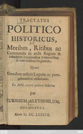 Tractatus Politico Historicus, De Moribus, Ritibus ac Ceremoniis in aulis Regum & Principum Legationibus Congressibus & conventibus Magnatum : Usitatis Omnibus aulicis Legatis ac peregrinantibus utilissimus