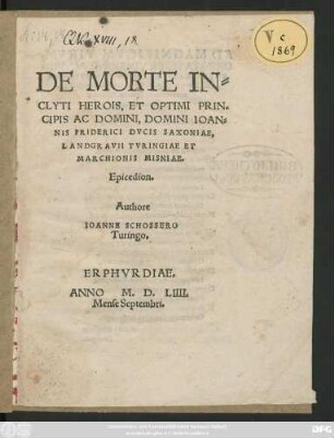 DE MORTE IN=||CLYTI HEROIS, ET OPTIMI PRIN=||CIPIS AC DOMINI, DOMINI IOAN=||NIS FRIDERICI DVCIS SAXONIAE,|| LANDGRAVII TVRINGIAE ET || MARCHIONIS MISNIAE.|| Epicedion.|| Authore || IOANNE SCHOSSERO || Turingo.||