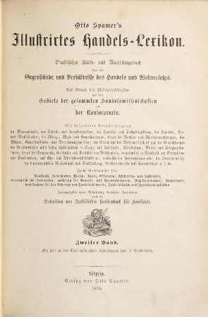 Otto Spamers illustrirtes Handels-Lexicon : Praktisches Hälfs. u. Nachschlagebuch über alle Gegenstände und Verhältnisse des Handels und Weltverkehrs. Auf Grund des Wissenswürdigsten aus dem Gebiete der gesammten Handelswissenschaften und der Kontorpraxis ... Herausgegeben ... durch die Redaktion von Rothschild's Taschenbuch für Kaufleute, 2