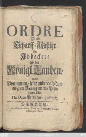 Ordre An alle Scharff-Richter Und Abdeckere Jn den Königl. Landen, Daß sie Von nun an, keine andere als dunckel-graue Kleidung und keine Degen tragen sollen : De Dato Berlin den 15. Julii 1727.