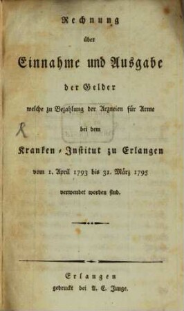 Rechnung über Einnahme und Ausgabe der Gelder welche zu Bezahlung der Arzneien für Arme bei dem Kranken-Institut zu Erlangen ... verwendet worden sind, [1]. 1. April 1793 bis 31. März 1795