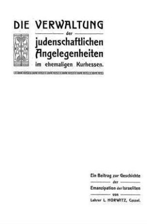 Die Verwaltung der judenschaftlichen Angelegenheiten im ehemaligen Kurhessen : ein Beitrag zur Geschichte der Emanzipation der Israeliten / von L. Horwitz