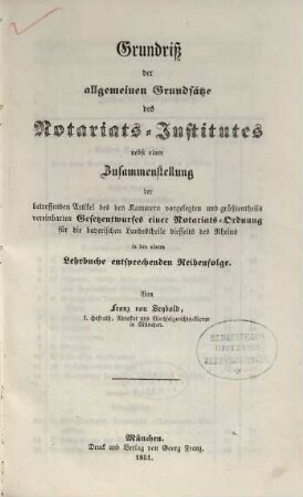Grundriß der allgemeinen Grundsätze des Notariats-Institutes nebst einer Zusammenstellung der betreffenden Artikel des den Kammern vorgelegten ... Gesetzentwurfes einer Notariats-Ordnung für die bayerischen Landestheile diesseits des Rheins in der einem Lehrbuche entsprechenden Reihenfolge