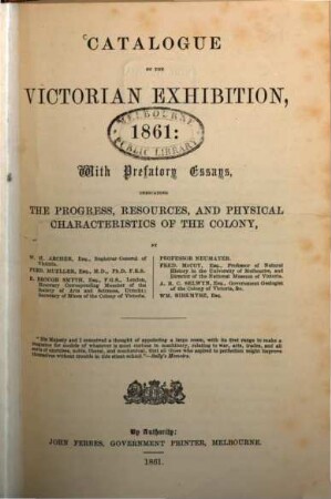 Catalogue of the Victorian Exhibition, 1861: with prefatory essays indicating the progress, resources and physical characteristics of the colony, by W. H. Archer, Ferd. Mueller, R. Brough Smyth, Prof. Neumayer, Fred. Mc Coy, A.R.C. Selwyn, Wm. Birkmyre