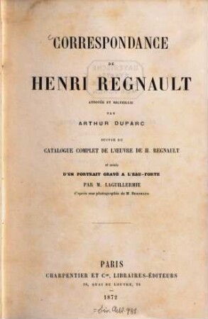 Correspondance de Henry Regnault, annotée et recueillie par Arthur Duparc, suivie du catalogue complet de l'oeuvre de H. Regnault, et ornée d'un portrait gravé à l'eau-forte par M. Laguillermie d'après une photographie de M. Berthaud