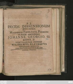Decem. Dissensionum Decades Magnifico. Facultatis. Permissu Praeside. Amplissimo Johanne Georgio Simone. D Ventilandas. Exponit. Wilhelmus. Klaubartus Penicensis. Misnicus Ienae. Die. V. Maii. A.O.R. M.DC.LXIX