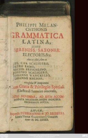 Philippi Melanchthonis Grammatica Latina : Iussu Sereniss. Saxoniae, Electoris, ... cum ex aliis, tum ex Jul. Caes. Scaligero, Petro Ramo, Nicod. Frischlino, Josepho Scaligero, Johanne Wanckelio, Johanne Rhenio, recognita & locupletata ... Editio Novissima, Ad Usum Accommodata Meliorem, Atque Indicibus Necessariis Aucta
