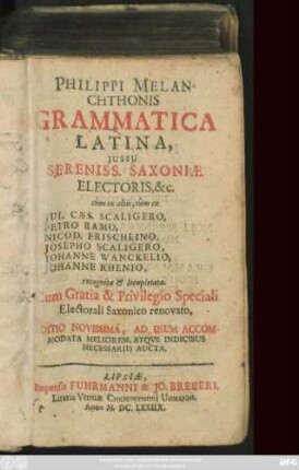 Philippi Melanchthonis Grammatica Latina : Iussu Sereniss. Saxoniae, Electoris, ... cum ex aliis, tum ex Jul. Caes. Scaligero, Petro Ramo, Nicod. Frischlino, Josepho Scaligero, Johanne Wanckelio, Johanne Rhenio, recognita & locupletata ... Editio Novissima, Ad Usum Accommodata Meliorem, Atque Indicibus Necessariis Aucta