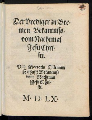 Der Prediger zu Bre=||men Bekantniss/|| von Nachtmal || Jesu Chri=||sti.|| Vnd Doctoris Tilemani || Heshusij Bekantniss || vom Nachtmal || Jesu Chri=||sti.||