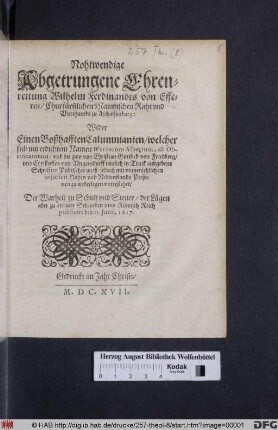 Nohtwendige Abgetrungene Ehrenrettung Wilhelm Ferdinandts von Efferen/ Churfürstlichen Maintzischen Raht und Vicethumbs zu Aschaffenburg : Wider Einen Boßhafften Calumnianten/ welcher sich mit erdichtem Namen Wernerum Albertum ab Obrinca nennet/ und die zwo von Christian Gottlieb von Friedberg/ und Christoffen von Ungersdorff neulich in Truck außgebene Schrifften Politischer weiß/ jedoch mit unmenschlichen iniurien Hohen und Nidernstands Personen zu widerlegen unterstehet ; Der Warheit zu Schutz und Steuer/ der Lügen aber zu ewigen Schanden inns Römisch Reich publicirt den 15. Iunii, 1617.