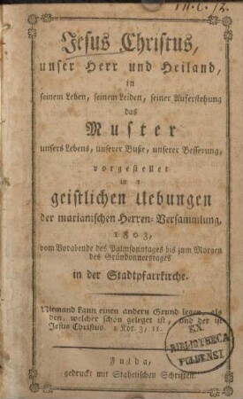 Jesus Christus, unser Herr und Heiland, in seinem Leben, seinem Leiden, seiner Auferstehung das Muster unsers Lebens, unserer Buße, unserer Besserung, vorgestellet in den geistlichen Uebungen der marianischen Herren-Versammlung; 1803, vom Vorabende des Palmsonntages bis zum Morgen des Gründonnerstages in der Stadtpfarrkirche