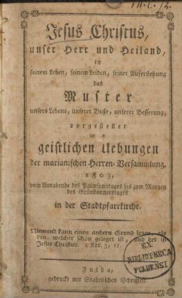 Jesus Christus, unser Herr und Heiland, in seinem Leben, seinem Leiden, seiner Auferstehung das Muster unsers Lebens, unserer Buße, unserer Besserung, vorgestellet in den geistlichen Uebungen der marianischen Herren-Versammlung; 1803, vom Vorabende des Palmsonntages bis zum Morgen des Gründonnerstages in der Stadtpfarrkirche