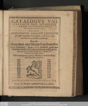Catalogvs Vniversalis Pro Nvndinis Francofvrtensibvs Vernalibus de Anno 1609. Hoc Est, Designatio Omnivm Librorvm, qui istis nundinis Vernalibus, vel novi, vel emendatiores, aut auctiores prodierunt. Das ist: Verzeichniß aller Bücher/ so zu Franckfort in der Fastenmeß/ Anno 1609. entweder gantz new oder sonsten verbessert/ oder auffs new widerumb auffgelegt/ vnd jetzo nach Leipzig gebracht worden/ vnd daselbst in den Buchläden verkaufft werden. : Mit vermehrung anderer Bücher/ so in der Leipziger OsterMeß außgehen.