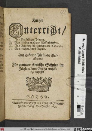 Kurtzer Unterricht : I. Von Natürlichen Dingen. II. Von etlichen nützlichen Wissenschafften. III. Von Geist- und Weltlichen Land-Sachen. IV. Von etlichen Hauß-Reguln ; Auff gnädige Fürstliche Verordnung/ Für gemeine Teutsche Schulen im Fürstenthumb Gotha einfältig verfasset