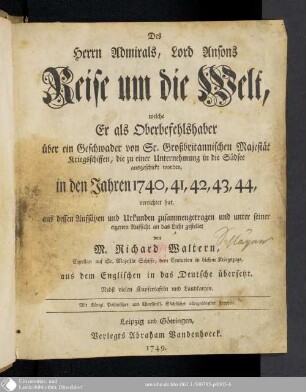Des Herrn Admirals, Lord Ansons Reise um die Welt : welche Er als Oberbefehlshaber über ein Geschwader von Sr. Großbritannischen Majestät Kriegsschiffen, die zu einer Unternehmung in die Südsee ausgeschickt worden, in den Jahren 1740, 41, 42, 43, 44, verrichtet hat ; Nebst vielen Kupfertafeln und Landkarten
