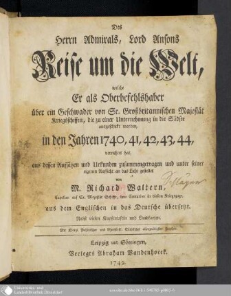 Des Herrn Admirals, Lord Ansons Reise um die Welt : welche Er als Oberbefehlshaber über ein Geschwader von Sr. Großbritannischen Majestät Kriegsschiffen, die zu einer Unternehmung in die Südsee ausgeschickt worden, in den Jahren 1740, 41, 42, 43, 44, verrichtet hat ; Nebst vielen Kupfertafeln und Landkarten