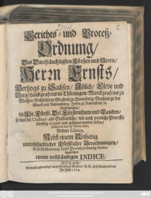 Gerichts- und Proceß-Ordnung, Des Durchläuchtigsten Fürsten und Herrn, Herrn Ernsts, Hertzogs zu Sachsen, Jülich, Cleve und Berg, Landgrafens in Thüringen, Marckgrafens zu Meissen, Gefürsteten Grafens zu Henneberg, Grafens zu der Marck und Ravensberg, Herrn zu Ravenstein, [et]c. Nach welcher, in Ihr. Fürstl. Drl. Fürstenthum und Landen, so wol die Ordinar- als Sum[m]arische, wie auch peinliche Processe, künfftig dirigiret und geführet werden sollen : Publiciret den 28. Martii, 1670