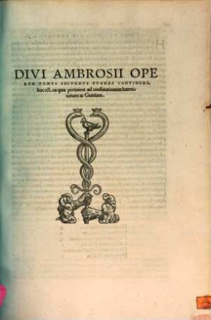 Divi Ambrosii Episcopi Mediolanensis Omnia Opera : Per eruditos uiros, ex accurata diuersorum codicum collatione emendata, Graecis quae uel aberant, uel erant corruptissima plerisq[ue] in locis feliciter restitutis, in quatuor ordines digesta ..., 2. Pugnas Continens, hoc est, ea quae pertinent ad confutationem haereticorum ac Gentium