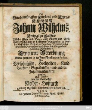 Des Durchlauchtigsten Fürsten und Herrns, Herrn Johann Wilhelms, Hertzog zu Sachsen, Jülich, Cleve und Berg, ... Erneuerte Verordnung Wie es hinführo in der Jenaischen Landes-Portion Bey Verlöbnüssen, Hochzeiten, Kind-Taufften, Begräbnüssen, und andern Zusammenkünfften gehalten : Nicht minder wie der übermachte Kleider-Hoffarth gäntzlich abgestellet und vermieden werden soll ; [Datum Eisenach den 10. Aprilis 1715.]