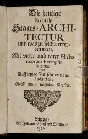 Die heutige Subtile Staats-Architectur und was zu solcher erfordert werde : Mit vieler auch rarer Historicorum Exemplis bewiesen/ und Auff ietzige Zeit sehr curieus beschrieben/ Nebst einem nützlichen Register