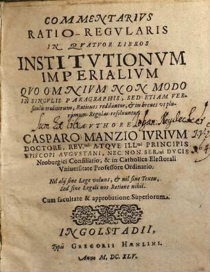 Commentarius Ratio-Regularis In Quatuor Libros Institutionum Imperialium : Quo Omnium Non Modo In Singulis Paragraphis, Sed Etiam Versiculis traditorum, Rationes redduntur, & in breves utplurimum Regulas resolvuntur